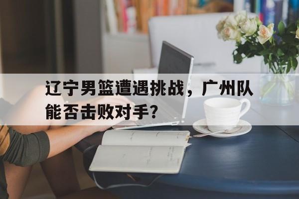 爱游戏-辽宁男篮与广州男篮比赛录像
