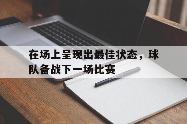 爱游戏下载-在场上呈现出最佳状态,球队备战下一场比赛是什么
